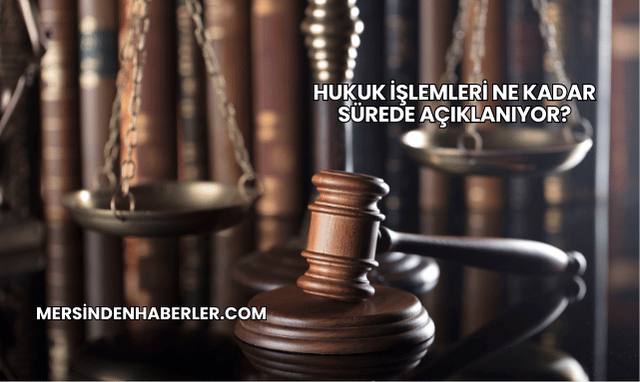 Hukuk İşlemleri Ne Kadar Sürede Açıklanıyor?