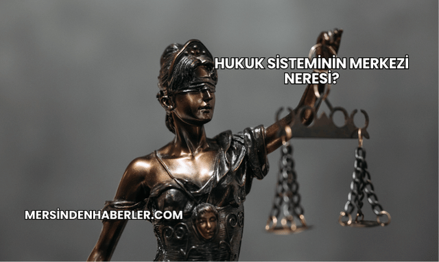 Hukuk Sisteminin Merkezi Neresi?