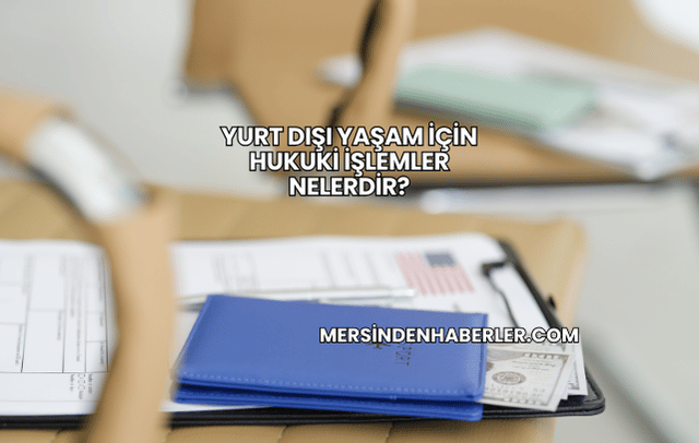 Yurt Dışı Yaşam İçin Hukuki İşlemler Nelerdir?