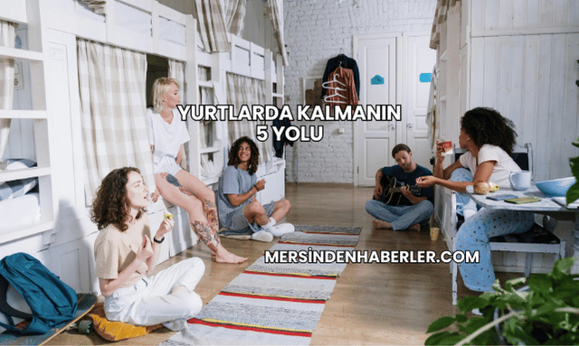 Yurtlarda Kalmanın 5 Yolu